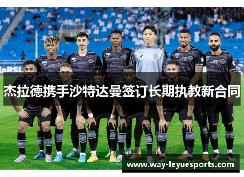 杰拉德携手沙特达曼签订长期执教新合同 杰拉德携手沙特达曼签订长期执教新合同