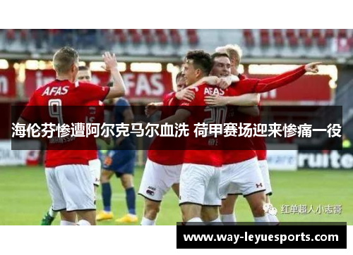 海伦芬惨遭阿尔克马尔血洗 荷甲赛场迎来惨痛一役