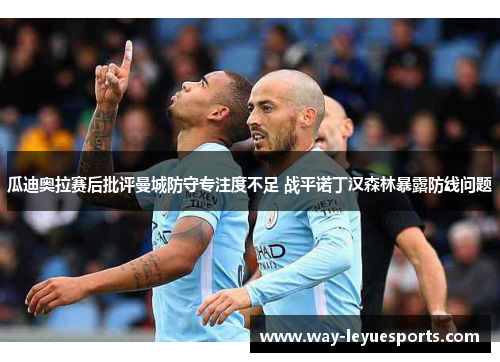 瓜迪奥拉赛后批评曼城防守专注度不足 战平诺丁汉森林暴露防线问题