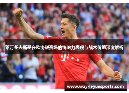 莱万多夫斯基在欧协联赛场的统治力表现与战术价值深度解析 莱万多夫斯基在欧协联赛场的统治力表现与战术价值深度解析