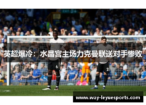 英超爆冷：水晶宫主场力克曼联送对手惨败