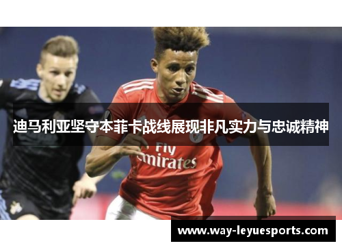 迪马利亚坚守本菲卡战线展现非凡实力与忠诚精神 迪马利亚坚守本菲卡战线展现非凡实力与忠诚精神