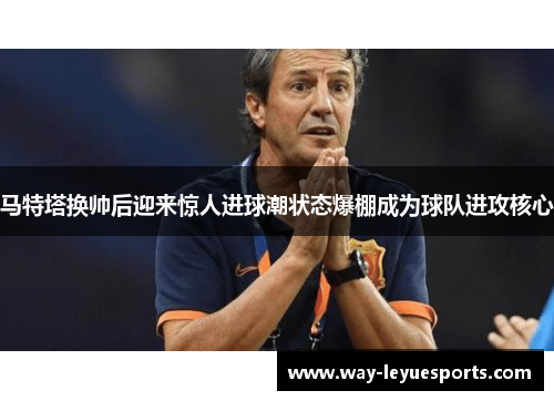 马特塔换帅后迎来惊人进球潮状态爆棚成为球队进攻核心