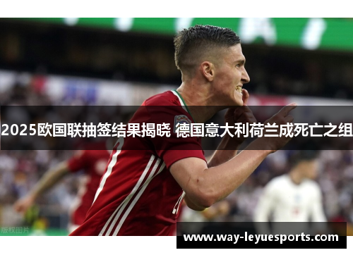 2025欧国联抽签结果揭晓 德国意大利荷兰成死亡之组