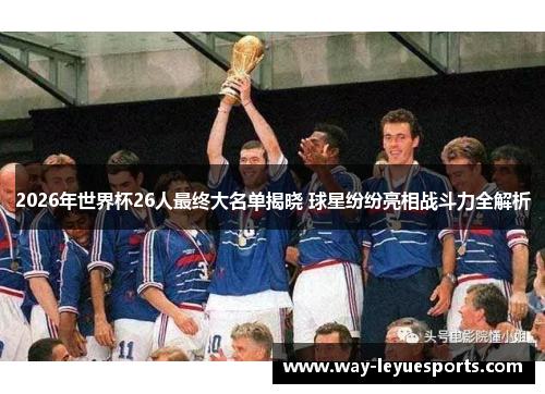 2026年世界杯26人最终大名单揭晓 球星纷纷亮相战斗力全解析