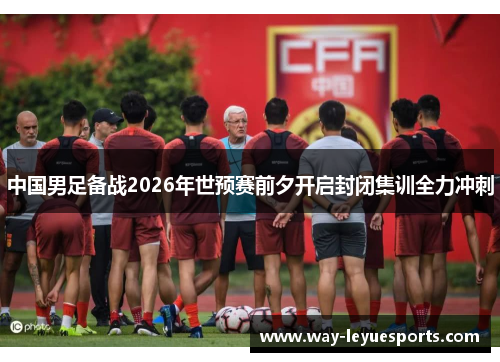 中国男足备战2026年世预赛前夕开启封闭集训全力冲刺