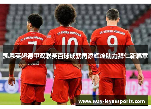 凯恩英超德甲双联赛百球成就再添辉煌助力拜仁新篇章