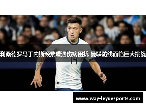 利桑德罗马丁内斯频繁遭遇伤病困扰 曼联防线面临巨大挑战
