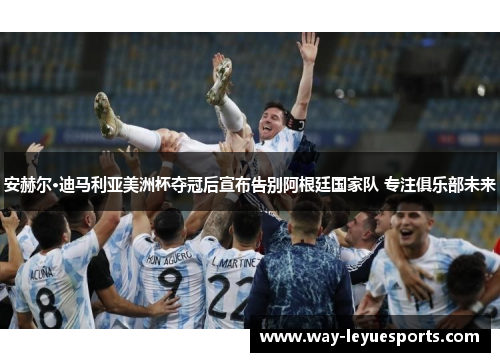 安赫尔·迪马利亚美洲杯夺冠后宣布告别阿根廷国家队 专注俱乐部未来