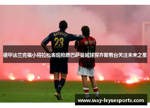 德甲法兰克福小将拉松表现抢眼巴萨曼城球探齐聚看台关注未来之星