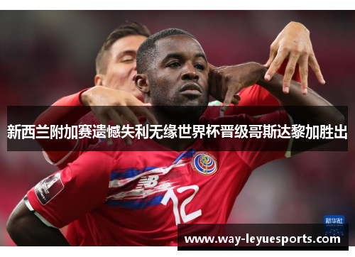 新西兰附加赛遗憾失利无缘世界杯晋级哥斯达黎加胜出