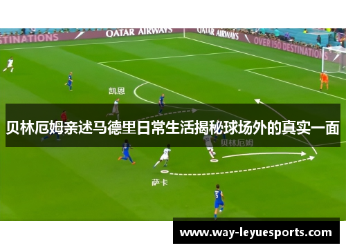 贝林厄姆亲述马德里日常生活揭秘球场外的真实一面 贝林厄姆亲述马德里日常生活揭秘球场外的真实一面