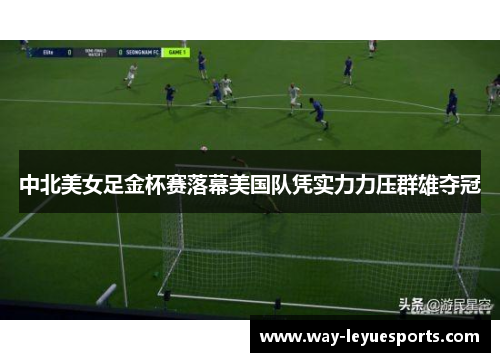 中北美女足金杯赛落幕美国队凭实力力压群雄夺冠
