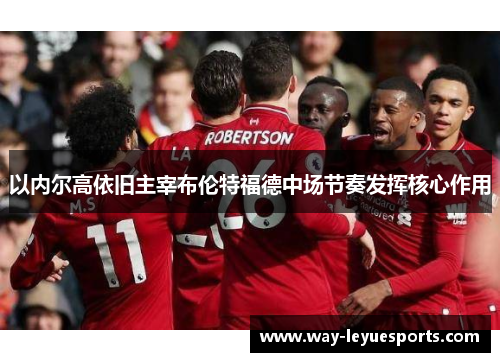 以内尔高依旧主宰布伦特福德中场节奏发挥核心作用 以内尔高依旧主宰布伦特福德中场节奏发挥核心作用