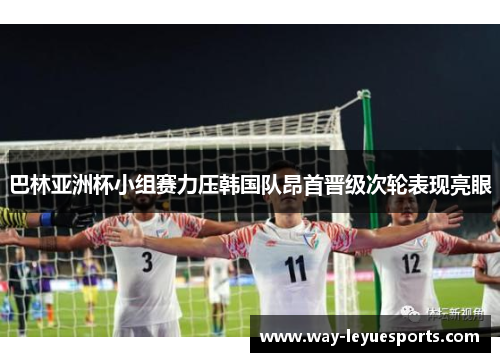 巴林亚洲杯小组赛力压韩国队昂首晋级次轮表现亮眼 巴林亚洲杯小组赛力压韩国队昂首晋级次轮表现亮眼